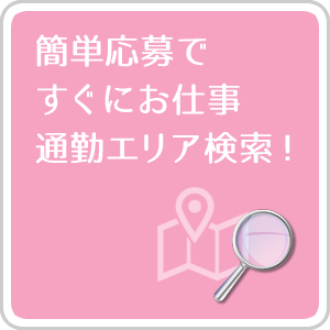 簡単応募ですぐにお仕事… 通勤エリア検索！